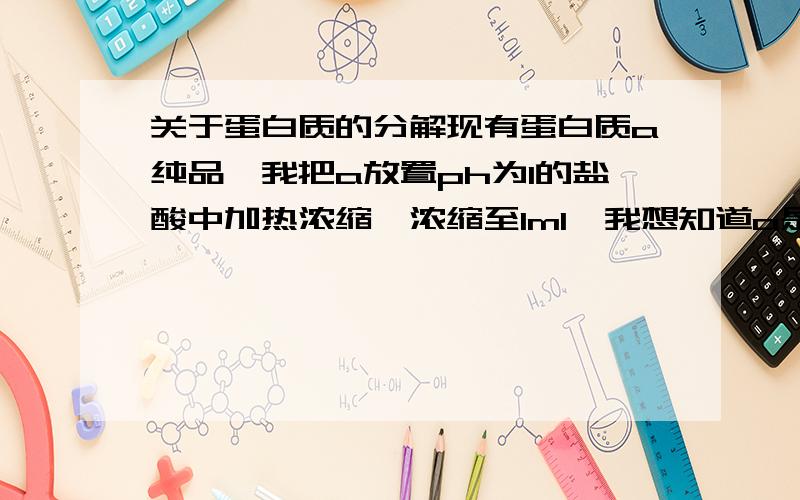 关于蛋白质的分解现有蛋白质a纯品,我把a放置ph为1的盐酸中加热浓缩,浓缩至1ml,我想知道a是否被分解,该怎么做呢,?用电泳可以吗?如果可以,该怎么做呢?