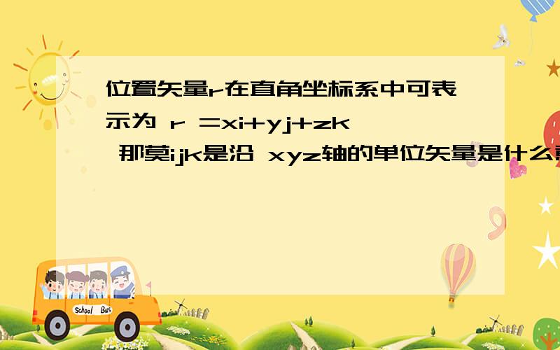 位置矢量r在直角坐标系中可表示为 r =xi+yj+zk 那莫ijk是沿 xyz轴的单位矢量是什么意思?