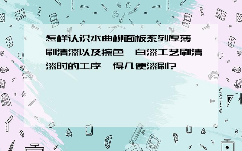 怎样认识水曲柳面板系列厚薄,刷清漆以及擦色、白漆工艺刷清漆时的工序,得几便漆刷?