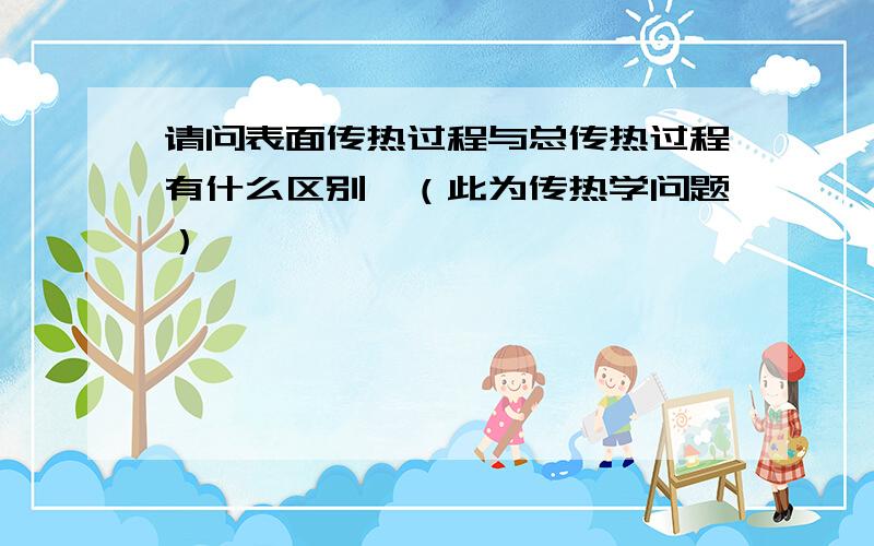 请问表面传热过程与总传热过程有什么区别,（此为传热学问题）