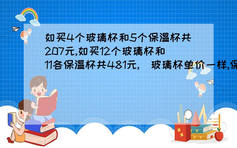 如买4个玻璃杯和5个保温杯共207元,如买12个玻璃杯和11各保温杯共481元,（玻璃杯单价一样,保温杯单价一样）求玻璃杯单价和保温杯单价.