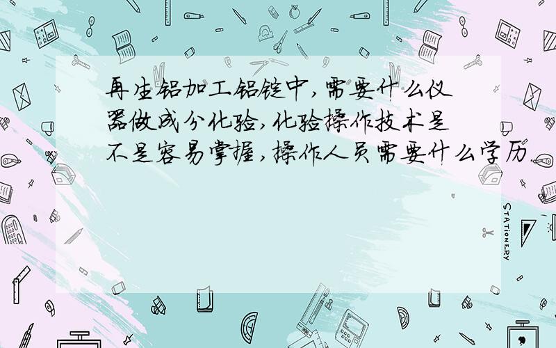 再生铝加工铝锭中,需要什么仪器做成分化验,化验操作技术是不是容易掌握,操作人员需要什么学历.