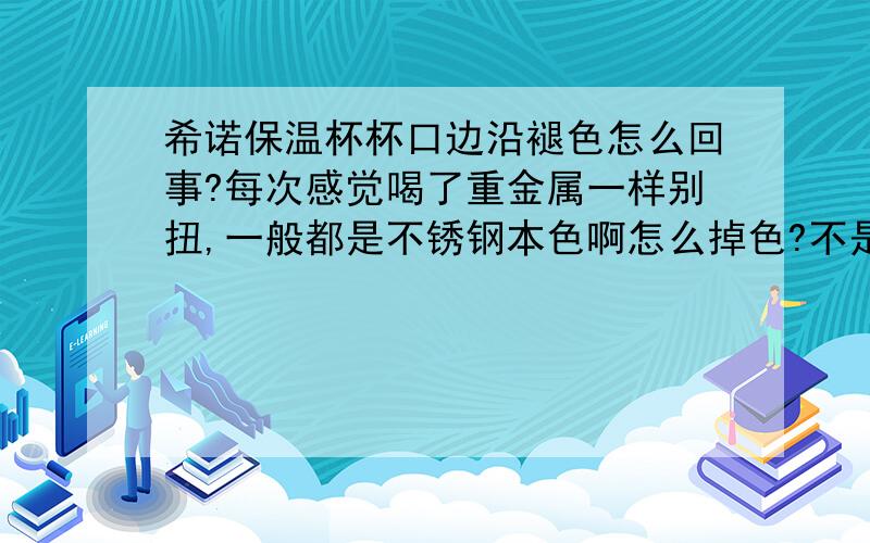 希诺保温杯杯口边沿褪色怎么回事?每次感觉喝了重金属一样别扭,一般都是不锈钢本色啊怎么掉色?不是假货吧,一百多也有证书