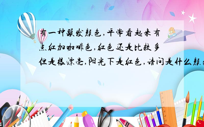 有一种头发颜色,平常看起来有点红加咖啡色,红色还是比较多但是很漂亮,阳光下是红色,请问是什么颜色啊?这种头发颜色是一个学生染得,看不太出来染了,不知道是什么颜色