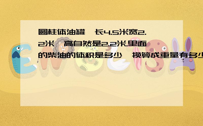 圆柱体油罐,长4.5米宽2.2米,高自然是2.2米.里面的柴油的体积是多少,换算成重量有多少...我爱你 我以身相许里面的柴油高0.55米 请问 一共有多少公斤柴油