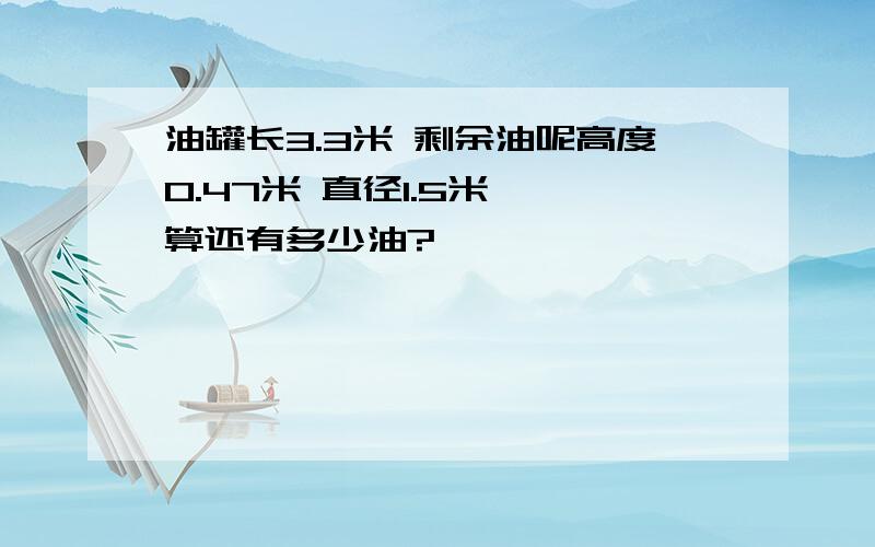 油罐长3.3米 剩余油呢高度0.47米 直径1.5米 ,算还有多少油?