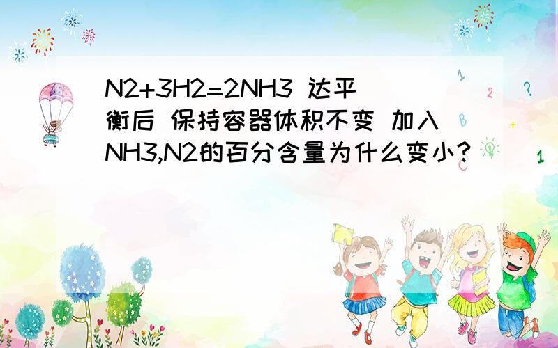 N2+3H2=2NH3 达平衡后 保持容器体积不变 加入NH3,N2的百分含量为什么变小?