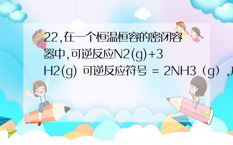 22,在一个恒温恒容的密闭容器中,可逆反应N2(g)+3H2(g) 可逆反应符号 = 2NH3（g）,放热,反应达到平衡的标志是—— （填编号）（3）体系的压强不再发生变化 （6）2V(N2正)=V（NH3逆）（7）单位时间