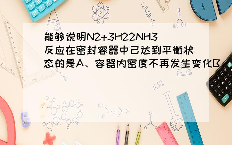 能够说明N2+3H22NH3反应在密封容器中已达到平衡状态的是A、容器内密度不再发生变化B、容器内浓度不再发生变化