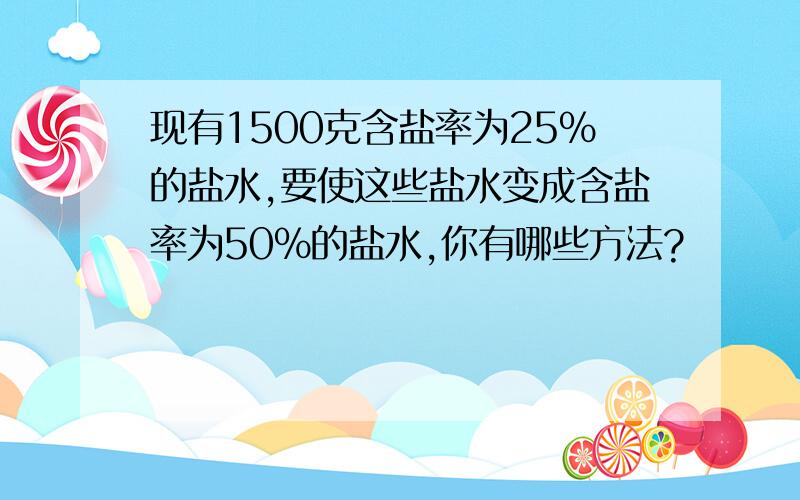 现有1500克含盐率为25％的盐水,要使这些盐水变成含盐率为50％的盐水,你有哪些方法?