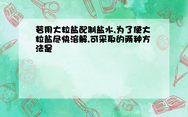 若用大粒盐配制盐水,为了使大粒盐尽快溶解,可采取的两种方法是