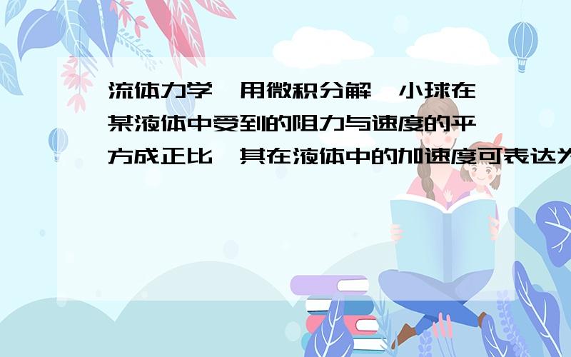 流体力学,用微积分解一小球在某液体中受到的阻力与速度的平方成正比,其在液体中的加速度可表达为a=-3v^2,小球进入液体时的初速度为1.5m/s,求经过多久其速度降为初速的一半?