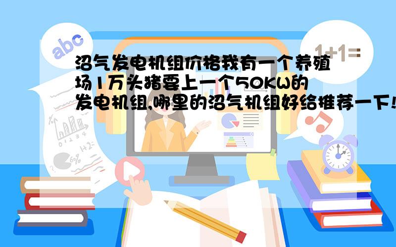 沼气发电机组价格我有一个养殖场1万头猪要上一个50KW的发电机组,哪里的沼气机组好给推荐一下!