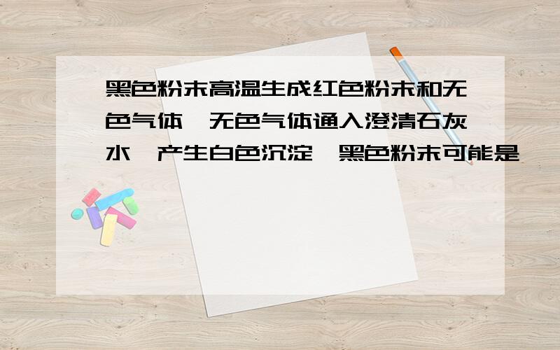 黑色粉末高温生成红色粉末和无色气体,无色气体通入澄清石灰水,产生白色沉淀,黑色粉末可能是