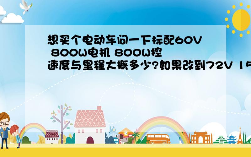 想买个电动车问一下标配60V 800W电机 800W控 速度与里程大概多少?如果改到72V 1500W电机 24管1500W的控 速度与里程多少?主要相兼容速度与里程!里程比较重要一些!希望《电动车改整修团队》帮帮