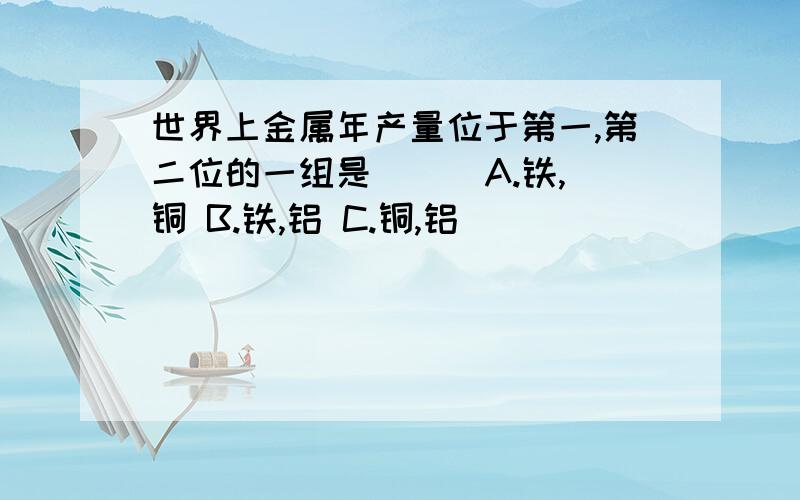 世界上金属年产量位于第一,第二位的一组是( ) A.铁,铜 B.铁,铝 C.铜,铝