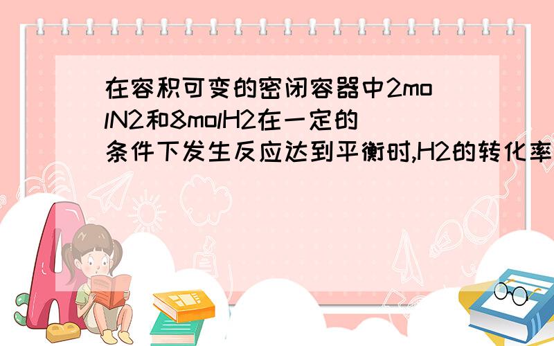 在容积可变的密闭容器中2molN2和8molH2在一定的条件下发生反应达到平衡时,H2的转化率为25％则平衡时氮气的体积分数怎样求最好写上为什么是这样