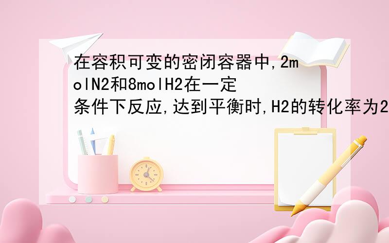 在容积可变的密闭容器中,2molN2和8molH2在一定条件下反应,达到平衡时,H2的转化率为25%,则平衡时氨气的