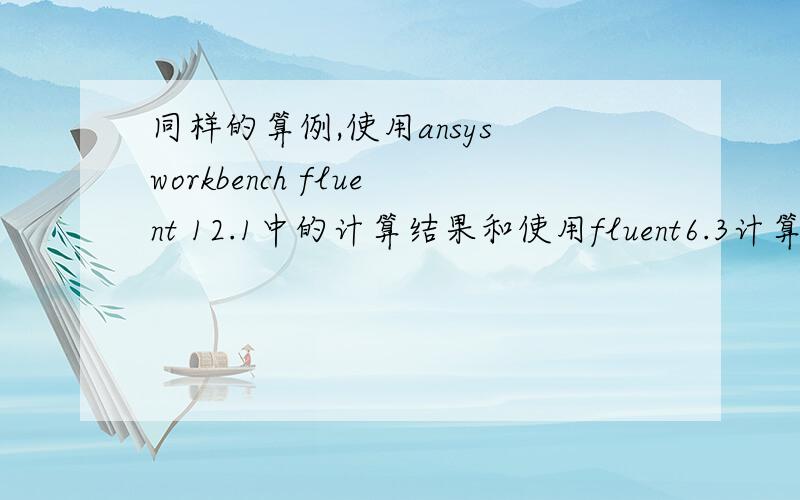 同样的算例,使用ansys workbench fluent 12.1中的计算结果和使用fluent6.3计算出的结果又很大不同.就是在计算过程中也有很大不同,使用前者的计算过程中一直伴随着出口回流,但是后者的计算过程在