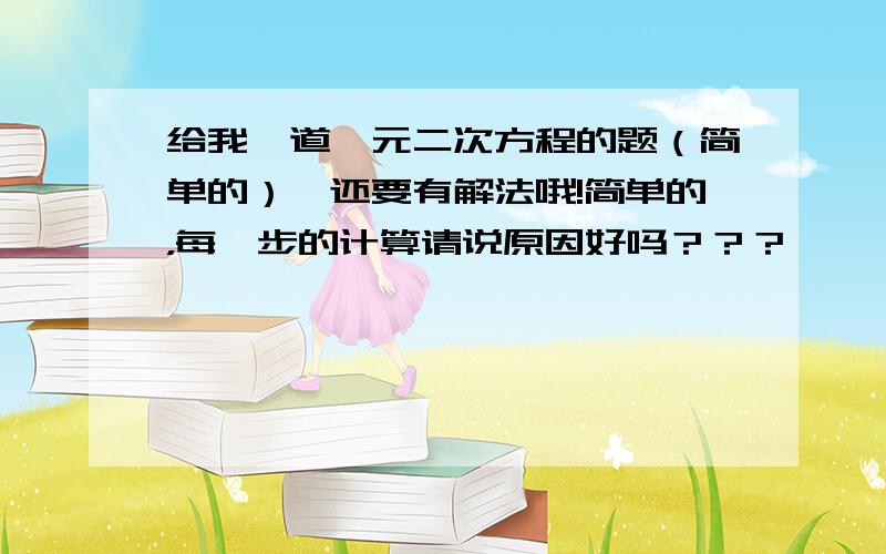 给我一道一元二次方程的题（简单的）,还要有解法哦!简单的，每一步的计算请说原因好吗？？？