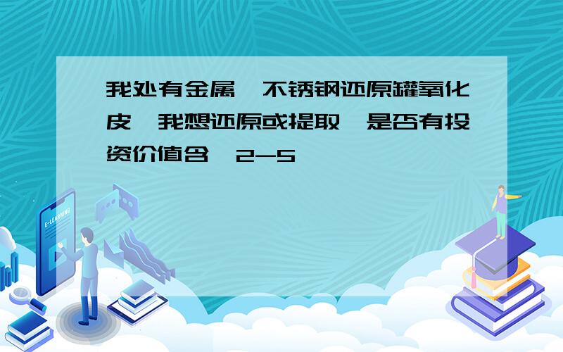 我处有金属镁不锈钢还原罐氧化皮,我想还原或提取镍是否有投资价值含镍2-5