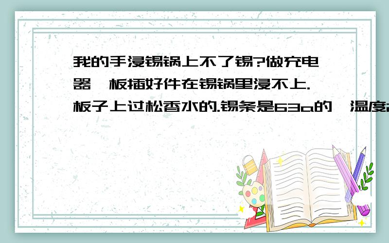 我的手浸锡锅上不了锡?做充电器,板插好件在锡锅里浸不上.板子上过松香水的.锡条是63a的,温度260.时间两秒.怎么回事?该怎么办?