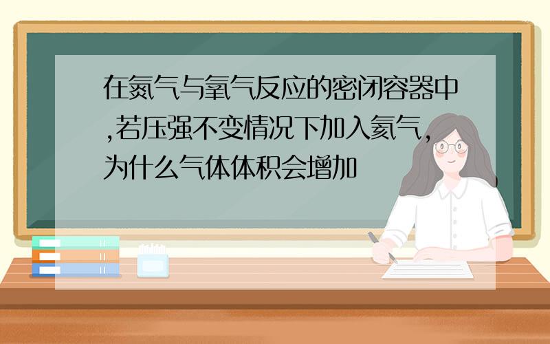 在氮气与氧气反应的密闭容器中,若压强不变情况下加入氦气,为什么气体体积会增加