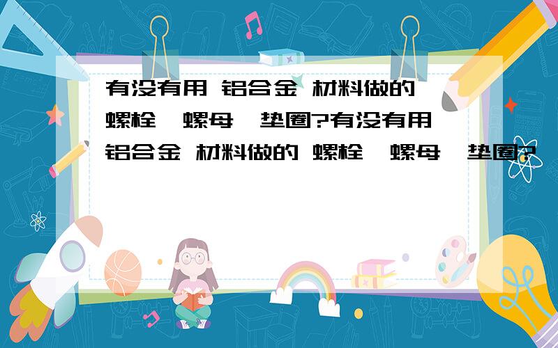 有没有用 铝合金 材料做的 螺栓、螺母、垫圈?有没有用 铝合金 材料做的 螺栓、螺母、垫圈?