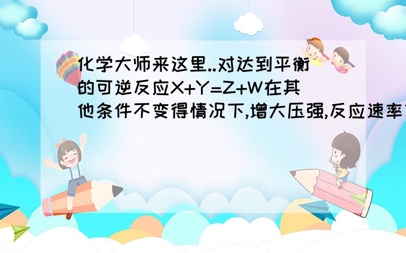 化学大师来这里..对达到平衡的可逆反应X+Y=Z+W在其他条件不变得情况下,增大压强,反应速率变化如右图所示,关于x y z w聚集状态为      我想问一下xy都是非气体,zw中有一种是气体不可以吗,增大