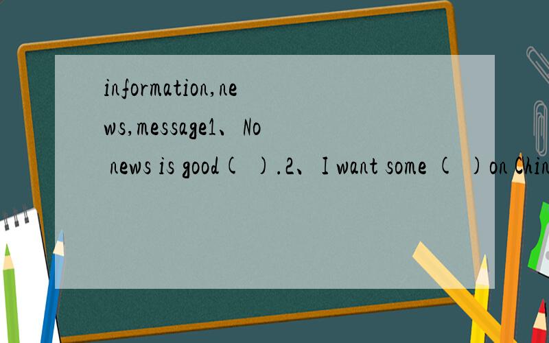 information,news,message1、No news is good( ).2、I want some ( )on Chinese history.3、Lucy is not at home ,can I leave a( reach,get to,arrive at/in1、When did you( )the airport.2、Don't worry,I've ( ).3、Everyone!You should ( ) here at two o'cl