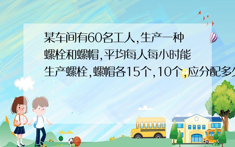 某车间有60名工人,生产一种螺栓和螺帽,平均每人每小时能生产螺栓,螺帽各15个,10个,应分配多少人生产螺栓,多少人生产螺帽,才能使生产的螺栓和螺帽刚好配套.(每个螺栓配两个螺帽)急~用一