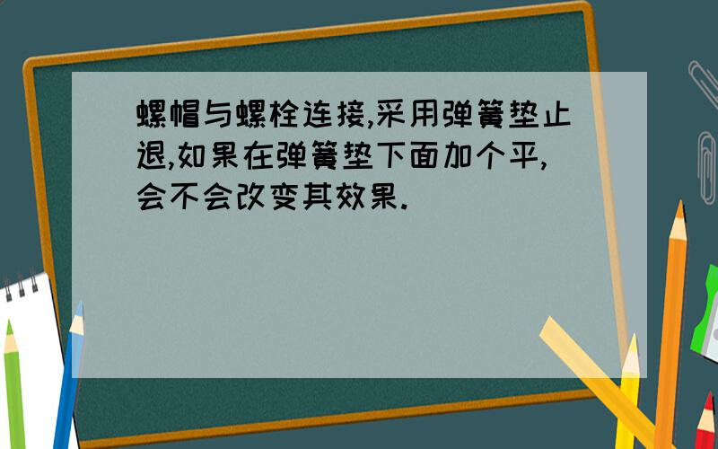 螺帽与螺栓连接,采用弹簧垫止退,如果在弹簧垫下面加个平,会不会改变其效果.