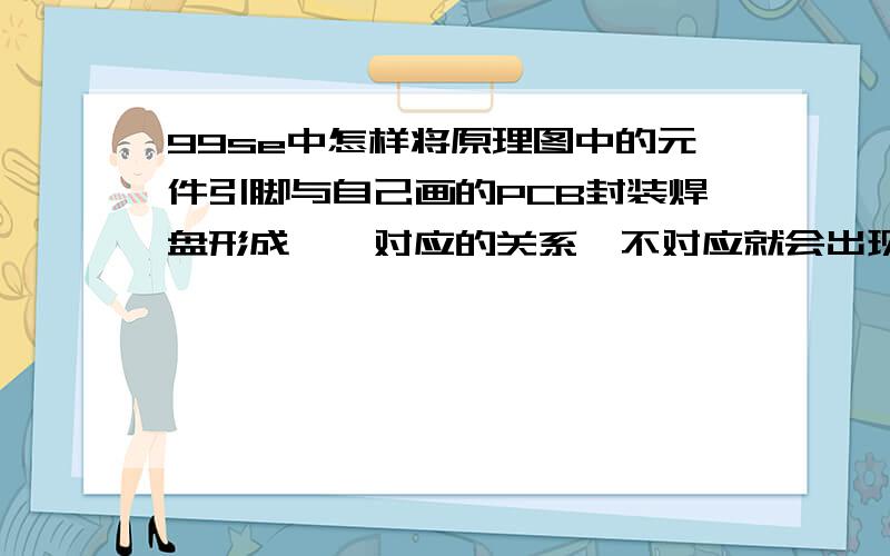 99se中怎样将原理图中的元件引脚与自己画的PCB封装焊盘形成一一对应的关系,不对应就会出现飞错线的情况