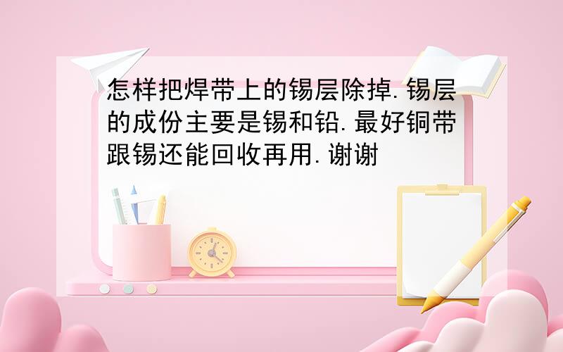 怎样把焊带上的锡层除掉.锡层的成份主要是锡和铅.最好铜带跟锡还能回收再用.谢谢