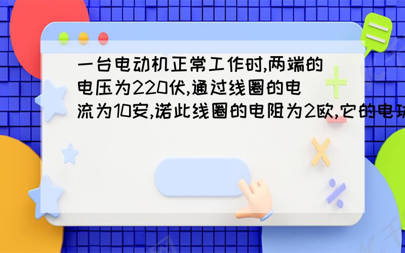 一台电动机正常工作时,两端的电压为220伏,通过线圈的电流为10安,诺此线圈的电阻为2欧,它的电功率是（）,这台电动机1分内产生的热量是（）,它的效率是（）