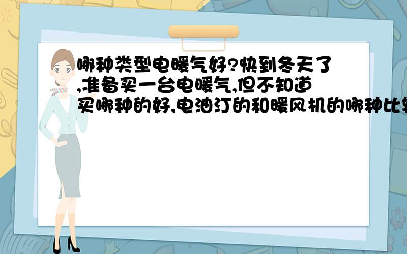 哪种类型电暖气好?快到冬天了,准备买一台电暖气,但不知道买哪种的好,电油汀的和暖风机的哪种比较好啊好像电油丁的比较耐用,但发热慢,暖风机的散热速度快,直接对空气加热然后送出热风