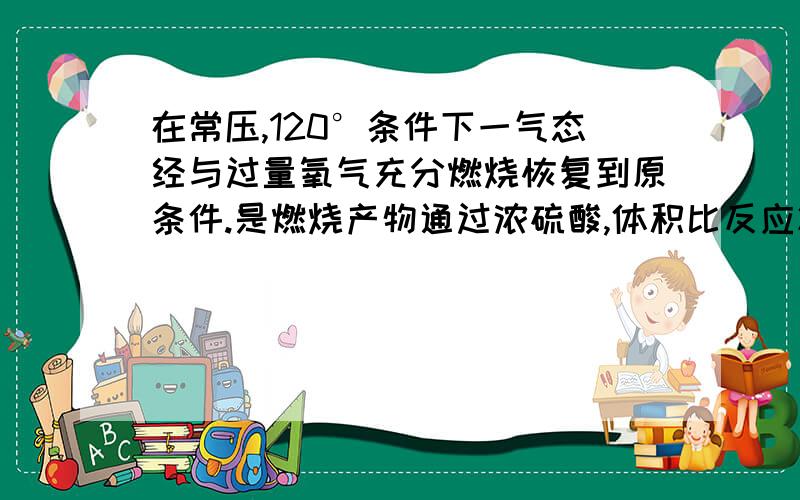 在常压,120°条件下一气态经与过量氧气充分燃烧恢复到原条件.是燃烧产物通过浓硫酸,体积比反应减少40ml在常压，120°条件下一气态烃与过量氧气充分燃烧恢复到原条件。使燃烧产物通过浓