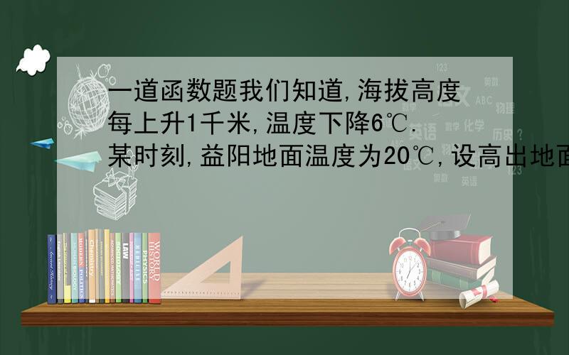 一道函数题我们知道,海拔高度每上升1千米,温度下降6℃.某时刻,益阳地面温度为20℃,设高出地面x千米处的温度为Y℃.(1)写出x与y之间的函数关系式(2)已知益阳碧云峰高出地面约500米,求这是山