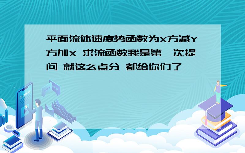 平面流体速度势函数为X方减Y方加X 求流函数我是第一次提问 就这么点分 都给你们了