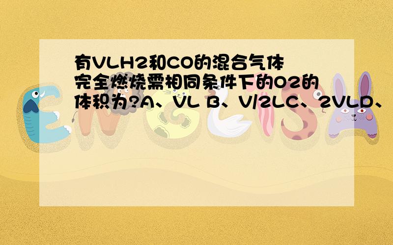 有VLH2和CO的混合气体 完全燃烧需相同条件下的O2的体积为?A、VL B、V/2LC、2VLD、无法确定