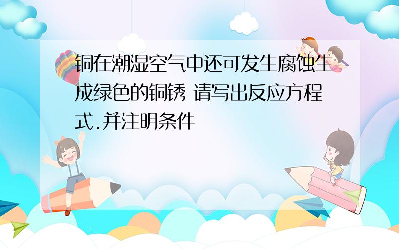 铜在潮湿空气中还可发生腐蚀生成绿色的铜锈 请写出反应方程式.并注明条件