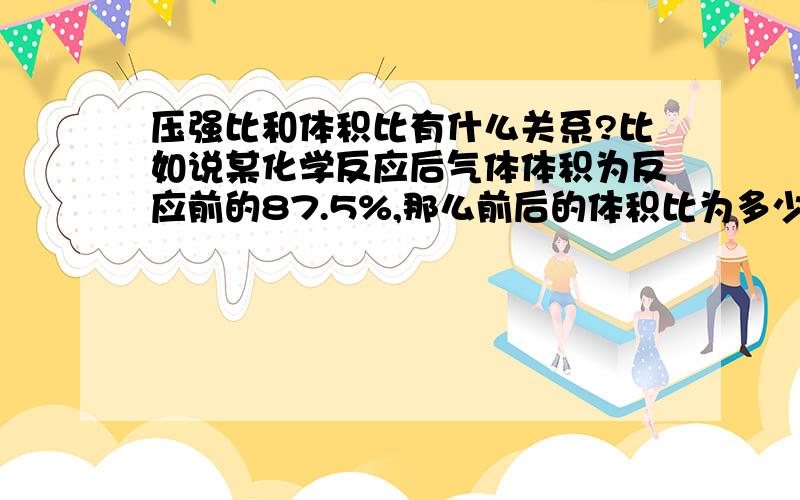 压强比和体积比有什么关系?比如说某化学反应后气体体积为反应前的87.5%,那么前后的体积比为多少?压强减小,不是说明体积增大了?为什么还是1：0.875?反应后温度恢复