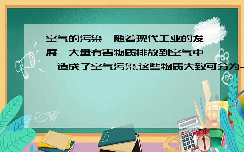 空气的污染,随着现代工业的发展,大量有害物质排放到空气中,造成了空气污染.这些物质大致可分为--,--