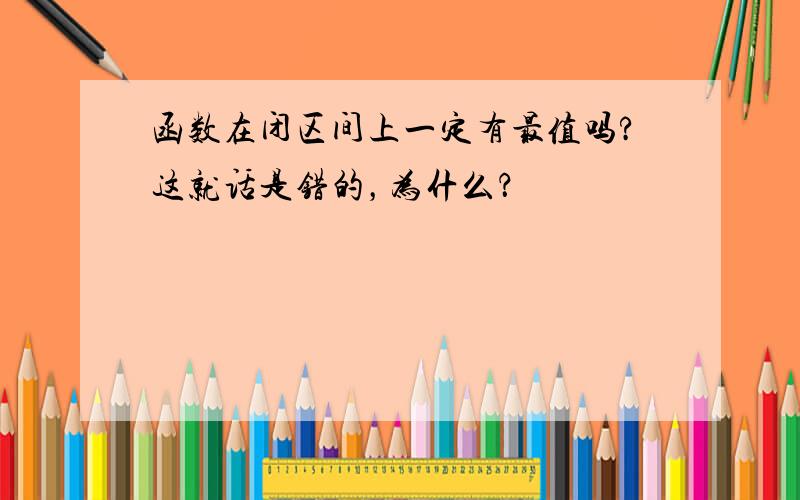 函数在闭区间上一定有最值吗?这就话是错的，为什么？