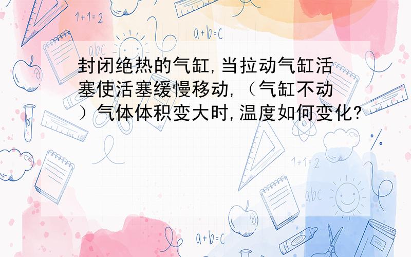 封闭绝热的气缸,当拉动气缸活塞使活塞缓慢移动,（气缸不动）气体体积变大时,温度如何变化?