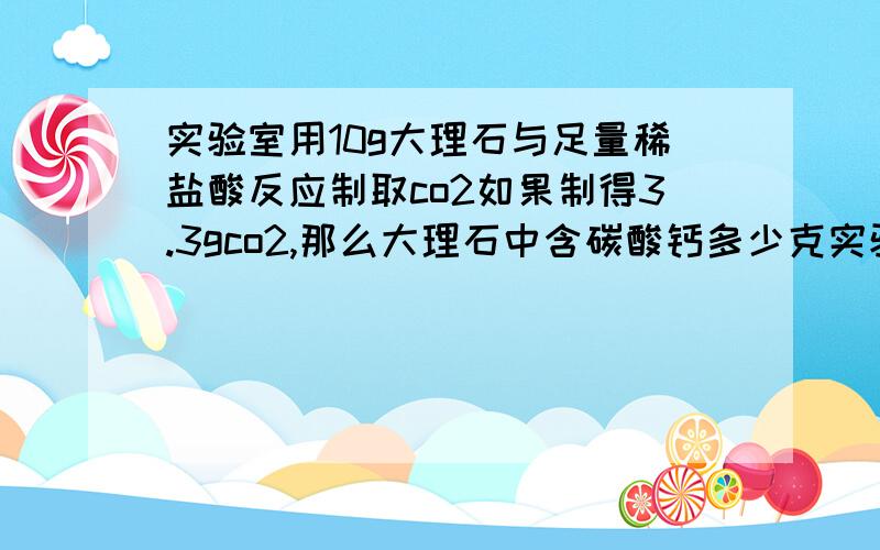 实验室用10g大理石与足量稀盐酸反应制取co2如果制得3.3gco2,那么大理石中含碳酸钙多少克实验室用10g大理石与足量稀盐酸反应制取CO2如果制得3.3gCO2,那么大理石中含碳酸钙多少克