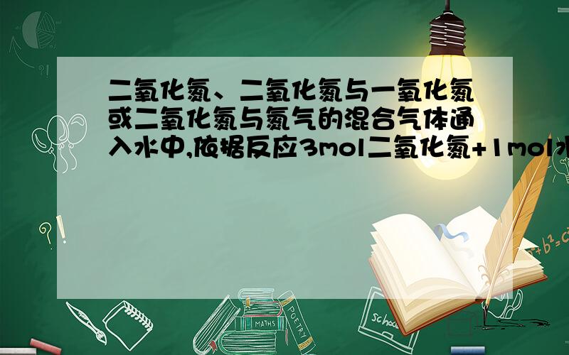 二氧化氮、二氧化氮与一氧化氮或二氧化氮与氮气的混合气体通入水中,依据反应3mol二氧化氮+1mol水=2mol...二氧化氮、二氧化氮与一氧化氮或二氧化氮与氮气的混合气体通入水中,依据反应3mol