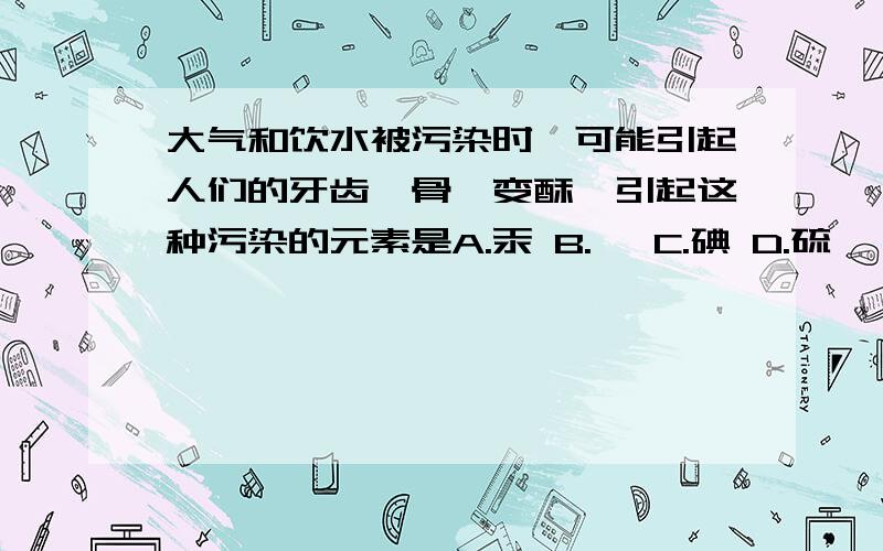 大气和饮水被污染时,可能引起人们的牙齿、骨骼变酥,引起这种污染的元素是A.汞 B.氟 C.碘 D.硫