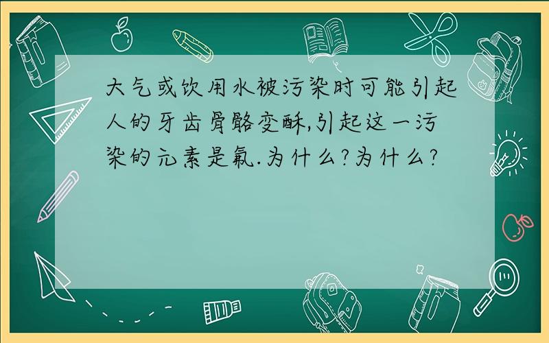 大气或饮用水被污染时可能引起人的牙齿骨骼变酥,引起这一污染的元素是氟.为什么?为什么?