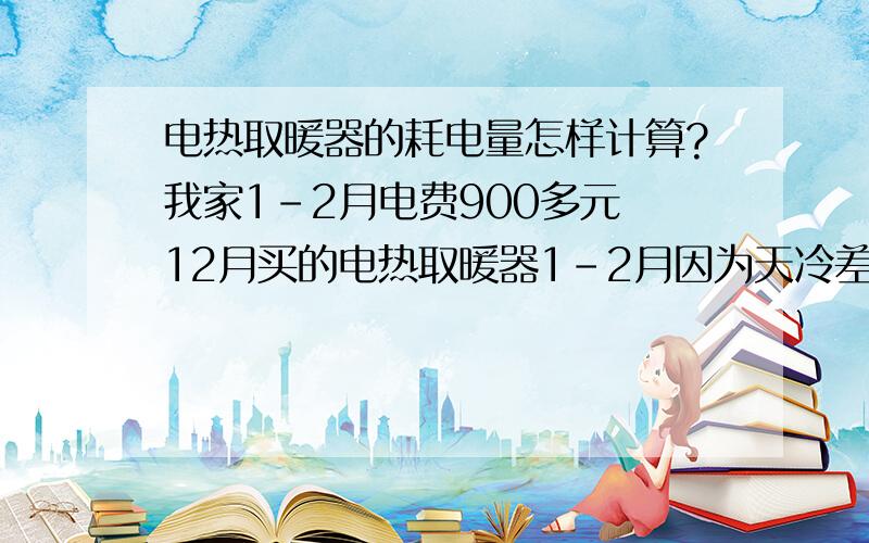 电热取暖器的耗电量怎样计算?我家1-2月电费900多元 12月买的电热取暖器1-2月因为天冷差不多24小时开着；电热取暖器 额定频率是50HZ 额定功率是1800W 有1、2 两个档 请问怎样计算每小时耗电量